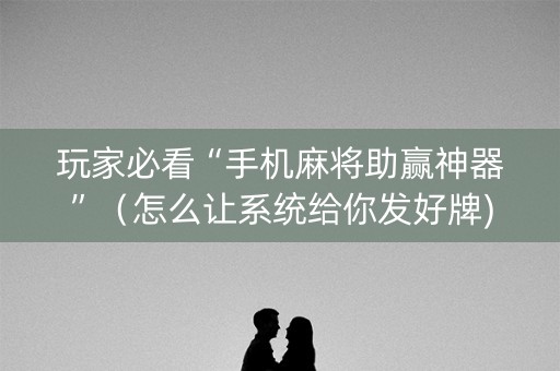 玩家必看“手机麻将助赢神器”（怎么让系统给你发好牌)