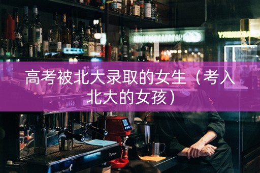 高考被北大录取的女生（考入北大的女孩）