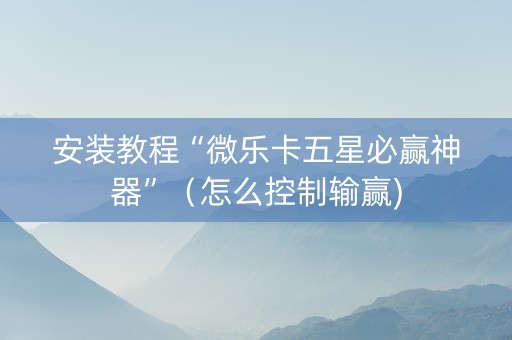 安装教程“微乐卡五星必赢神器”（怎么控制输赢)
