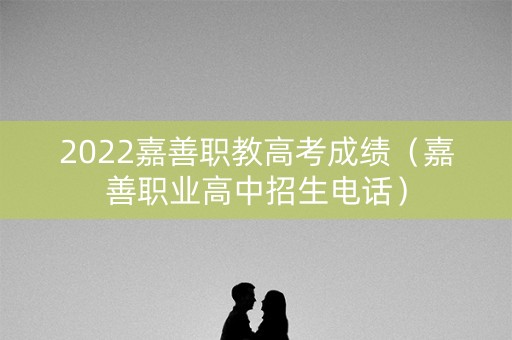 2022嘉善职教高考成绩（嘉善职业高中招生电话）