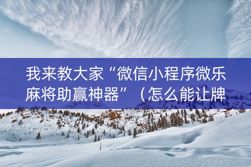 我来教大家“微信小程序微乐麻将助赢神器”（怎么能让牌好一点)
