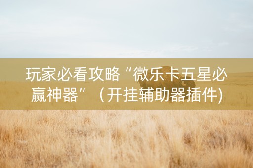 玩家必看攻略“微乐卡五星必赢神器”（开挂辅助器插件)