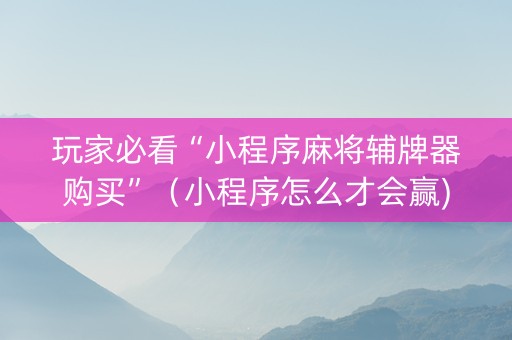 玩家必看“小程序麻将辅牌器购买”（小程序怎么才会赢)