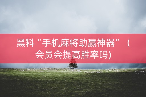 黑料“手机麻将助赢神器”（会员会提高胜率吗)