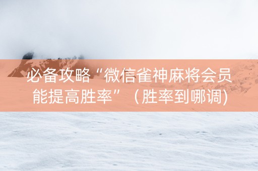 必备攻略“微信雀神麻将会员能提高胜率”（胜率到哪调)