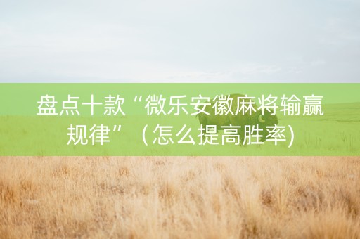 盘点十款“微乐安徽麻将输赢规律”（怎么提高胜率)