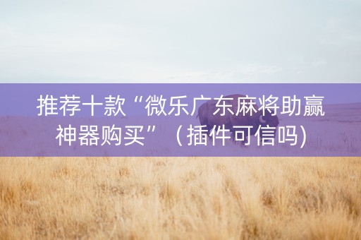 推荐十款“微乐广东麻将助赢神器购买”（插件可信吗)