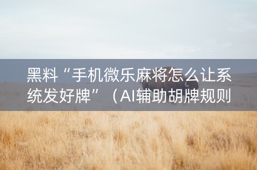 黑料“手机微乐麻将怎么让系统发好牌”（AI辅助胡牌规则)