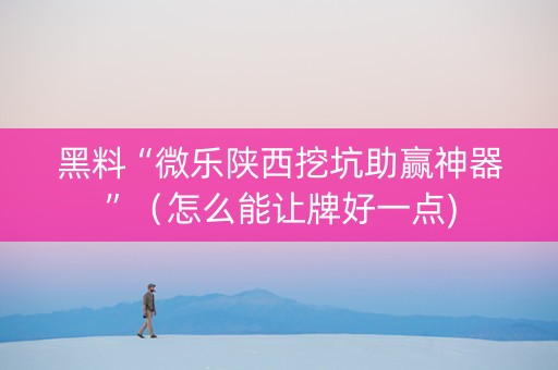 黑料“微乐陕西挖坑助赢神器”（怎么能让牌好一点)