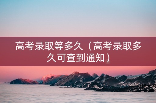 高考录取等多久（高考录取多久可查到通知）