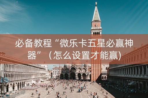 必备教程“微乐卡五星必赢神器”（怎么设置才能赢)