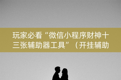 玩家必看“微信小程序财神十三张辅助器工具”（开挂辅助脚本)