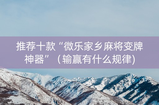 推荐十款“微乐家乡麻将变牌神器”（输赢有什么规律)