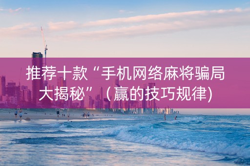 推荐十款“手机网络麻将骗局大揭秘”（赢的技巧规律)