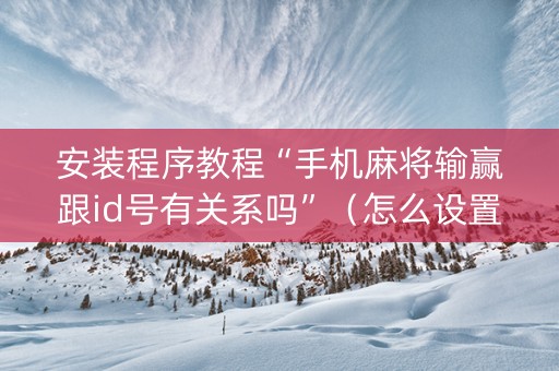 安装程序教程“手机麻将输赢跟id号有关系吗”（怎么设置才能赢)