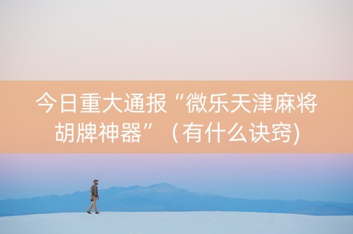 今日重大通报“微乐天津麻将胡牌神器”（有什么诀窍)