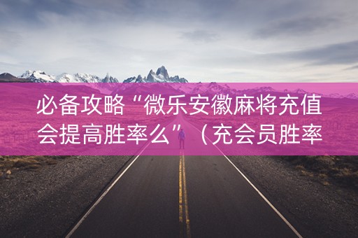 必备攻略“微乐安徽麻将充值会提高胜率么”（充会员胜率高)
