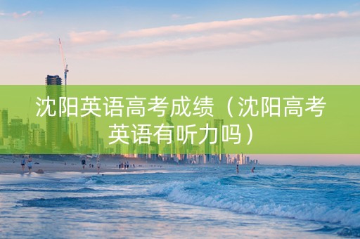 沈阳英语高考成绩（沈阳高考英语有听力吗）