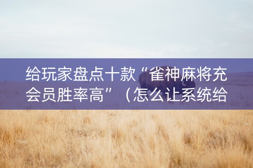 给玩家盘点十款“雀神麻将充会员胜率高”（怎么让系统给你发好牌)