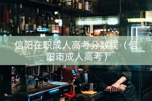 信阳在职成人高考分数线（信阳市成人高考）