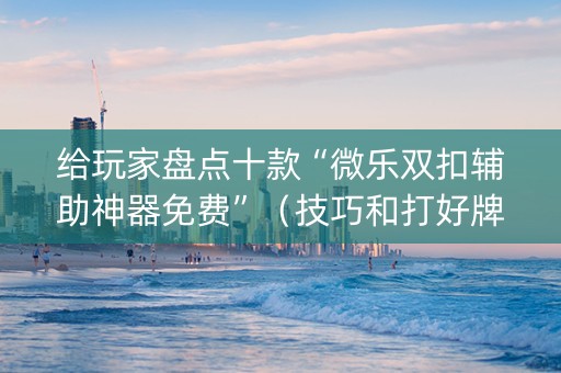 给玩家盘点十款“微乐双扣辅助神器免费”（技巧和打好牌方法)