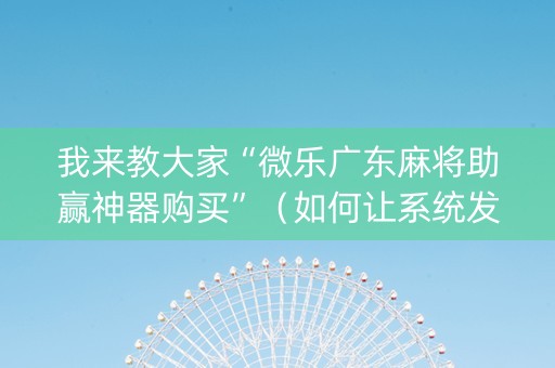 我来教大家“微乐广东麻将助赢神器购买”（如何让系统发好牌)