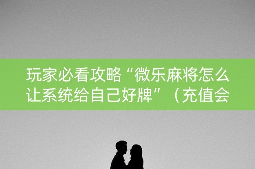 玩家必看攻略“微乐麻将怎么让系统给自己好牌”（充值会提高胜率么)