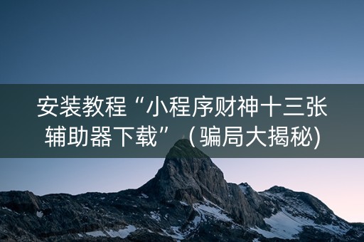 安装教程“小程序财神十三张辅助器下载”（骗局大揭秘)