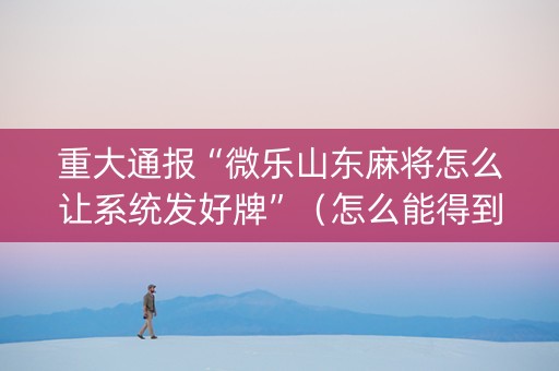 重大通报“微乐山东麻将怎么让系统发好牌”（怎么能得到好牌)
