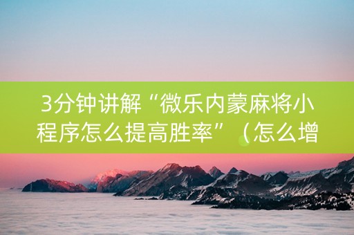 3分钟讲解“微乐内蒙麻将小程序怎么提高胜率”（怎么增加胜率)