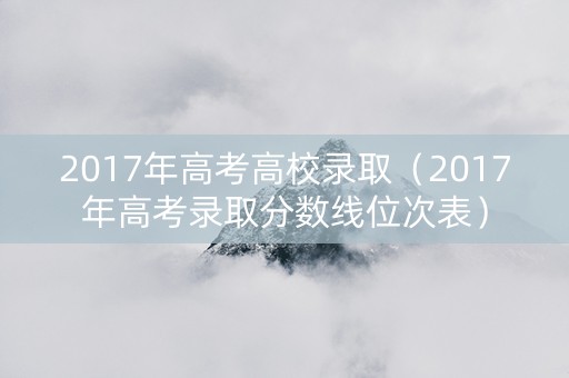 2017年高考高校录取（2017年高考录取分数线位次表）