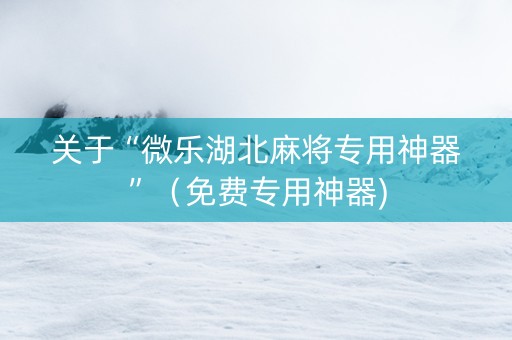 关于“微乐湖北麻将专用神器”（免费专用神器)