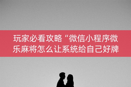 玩家必看攻略“微信小程序微乐麻将怎么让系统给自己好牌”（小程序辅助软件)