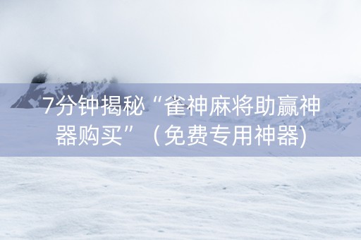 7分钟揭秘“雀神麻将助赢神器购买”（免费专用神器)