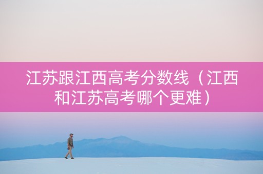 江苏跟江西高考分数线（江西和江苏高考哪个更难）