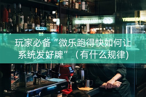 玩家必备“微乐跑得快如何让系统发好牌”（有什么规律)