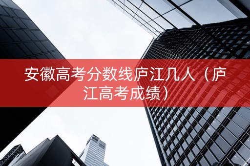 安徽高考分数线庐江几人（庐江高考成绩）