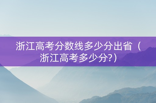 浙江高考分数线多少分出省（浙江高考多少分?）