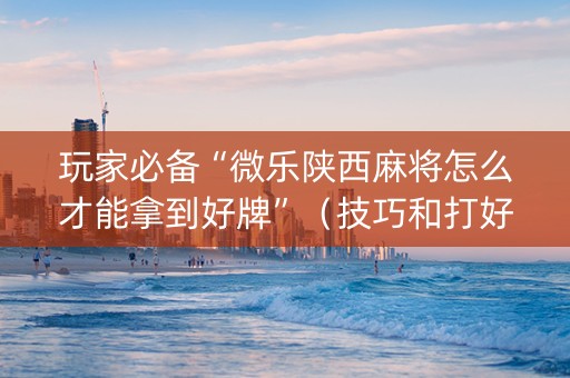 玩家必备“微乐陕西麻将怎么才能拿到好牌”（技巧和打好牌方法)