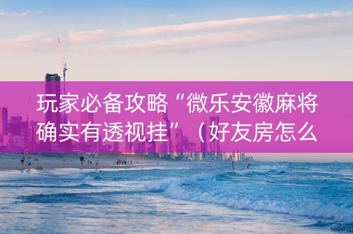 玩家必备攻略“微乐安徽麻将确实有透视挂”（好友房怎么才能赢)