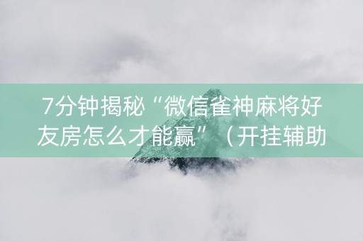 7分钟揭秘“微信雀神麻将好友房怎么才能赢”（开挂辅助器脚本)