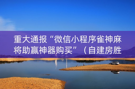 重大通报“微信小程序雀神麻将助赢神器购买”（自建房胜负规律)