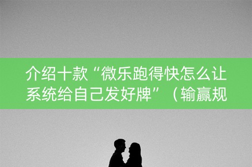 介绍十款“微乐跑得快怎么让系统给自己发好牌”（输赢规律)