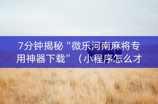 7分钟揭秘“微乐河南麻将专用神器下载”（小程序怎么才会赢)