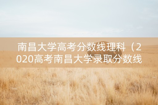 南昌大学高考分数线理科（2020高考南昌大学录取分数线）