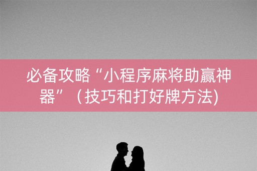 必备攻略“小程序麻将助赢神器”（技巧和打好牌方法)