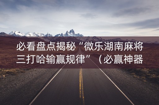 必看盘点揭秘“微乐湖南麻将三打哈输赢规律”（必赢神器)