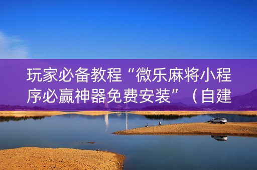 玩家必备教程“微乐麻将小程序必赢神器免费安装”（自建房怎么拿好牌)