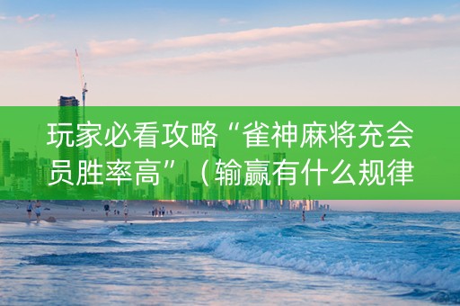 玩家必看攻略“雀神麻将充会员胜率高”（输赢有什么规律)