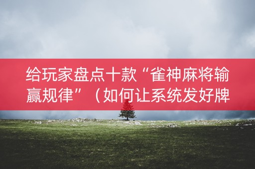 给玩家盘点十款“雀神麻将输赢规律”（如何让系统发好牌)